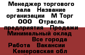 Менеджер торгового зала › Название организации ­ М-Торг, ООО › Отрасль предприятия ­ Продажи › Минимальный оклад ­ 25 000 - Все города Работа » Вакансии   . Кемеровская обл.,Гурьевск г.